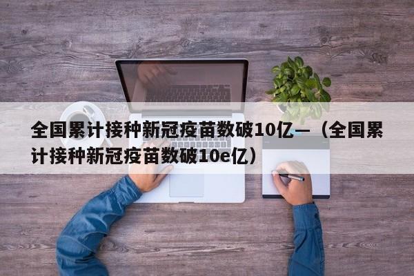 全国累计接种新冠疫苗数破10亿—（全国累计接种新冠疫苗数破10e亿）