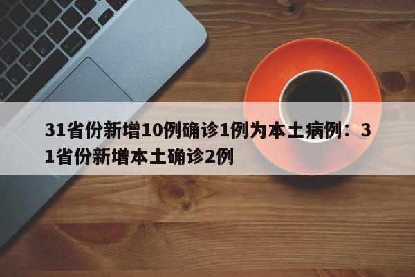 31省份新增10例确诊1例为本土病例：31省份新增本土确诊2例