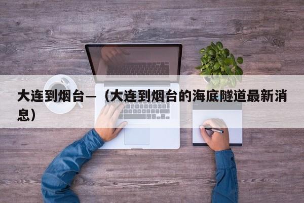 大连到烟台—（大连到烟台的海底隧道最新消息）