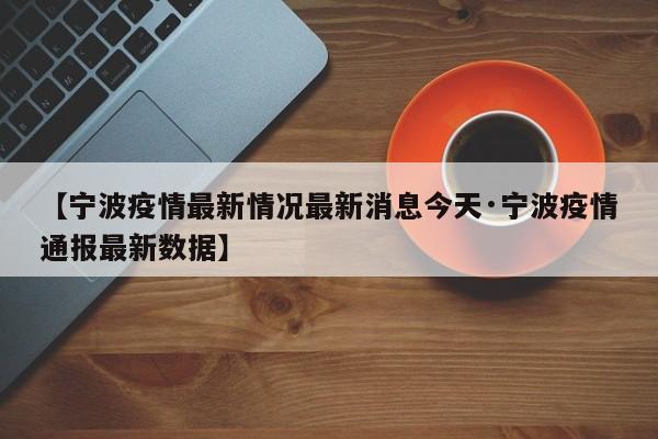 【宁波疫情最新情况最新消息今天·宁波疫情通报最新数据】