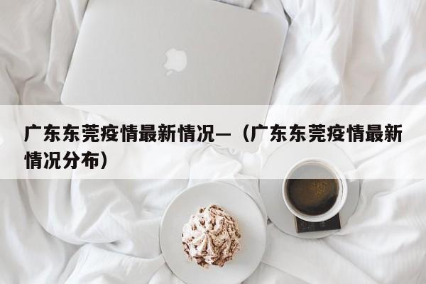 广东东莞疫情最新情况—(广东东莞疫情最新情况分布)