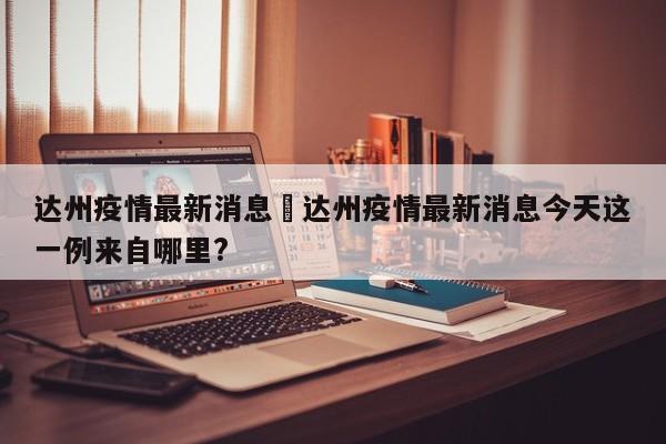 达州疫情最新消息›达州疫情最新消息今天这一例来自哪里?