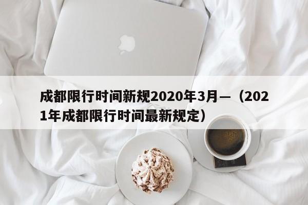 成都限行时间新规2020年3月—(2021年成都限行时间最新规定)
