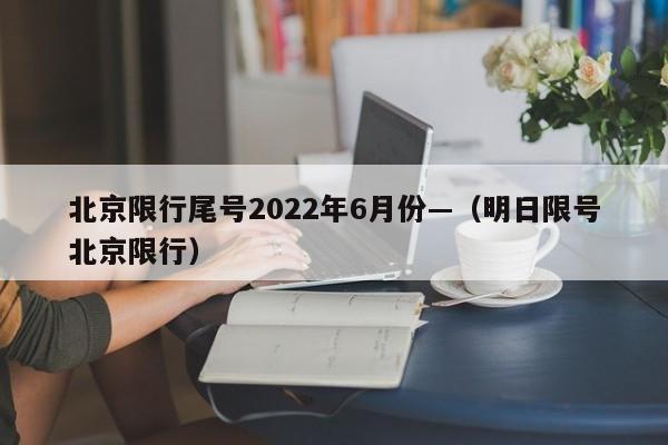 北京限行尾号2022年6月份—(明日限号北京限行)