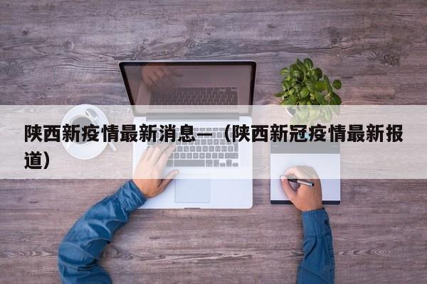 陕西新疫情最新消息—(陕西新冠疫情最新报道)