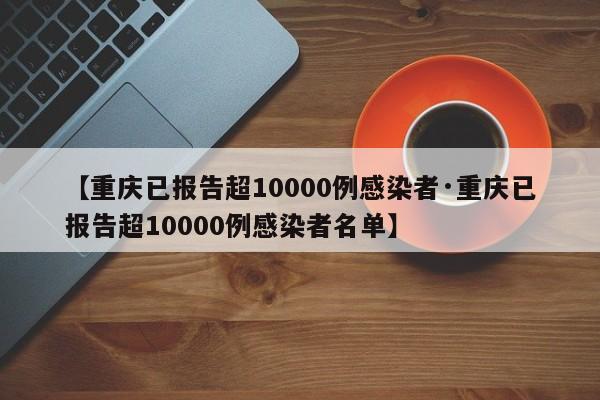 【重庆已报告超10000例感染者·重庆已报告超10000例感染者名单】