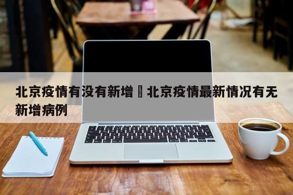 北京疫情有没有新增›北京疫情最新情况有无新增病例