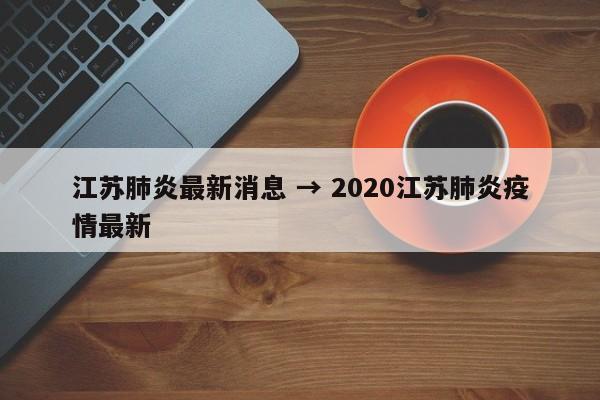江苏肺炎最新消息 → 2020江苏肺炎疫情最新