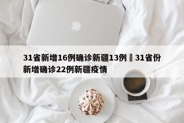 31省新增16例确诊新疆13例›31省份新增确诊22例新疆疫情