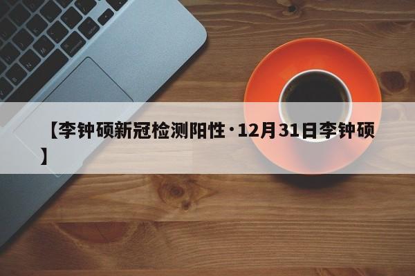 【李钟硕新冠检测阳性·12月31日李钟硕】