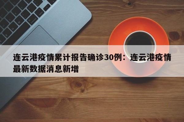 连云港疫情累计报告确诊30例:连云港疫情最新数据消息新增