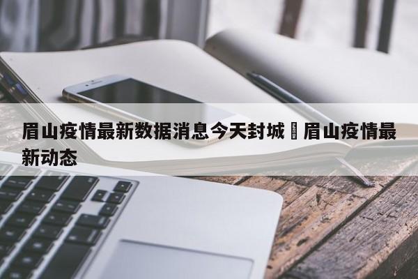 眉山疫情最新数据消息今天封城›眉山疫情最新动态
