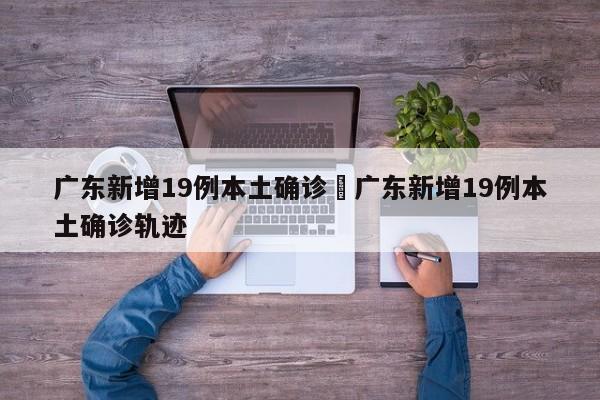 广东新增19例本土确诊›广东新增19例本土确诊轨迹