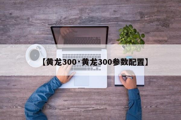 【黄龙300·黄龙300参数配置】