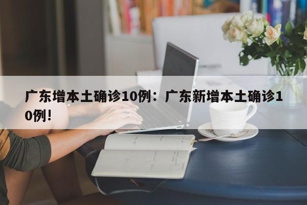 广东增本土确诊10例:广东新增本土确诊10例!