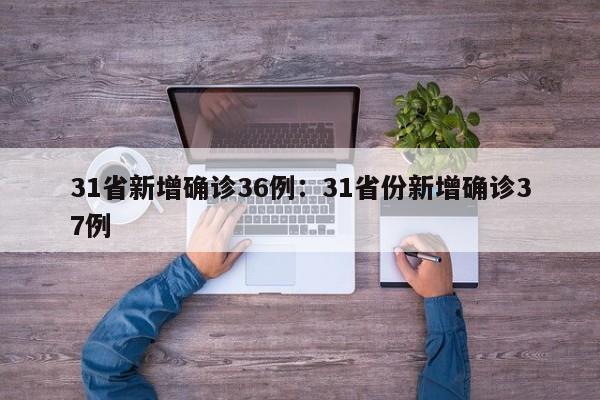 31省新增确诊36例:31省份新增确诊37例