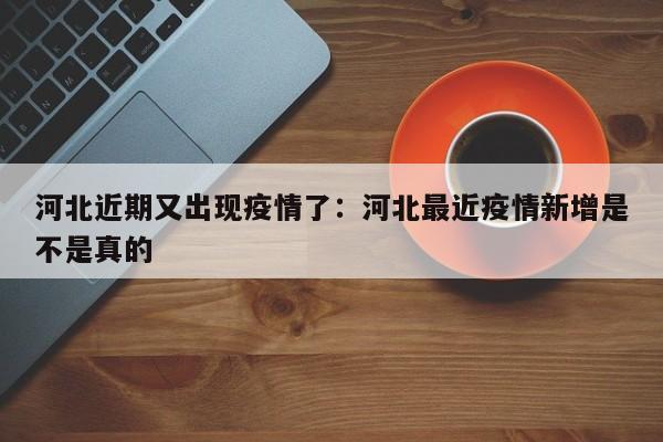河北近期又出现疫情了:河北最近疫情新增是不是真的