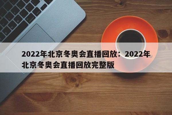 2022年北京冬奥会直播回放:2022年北京冬奥会直播回放完整版