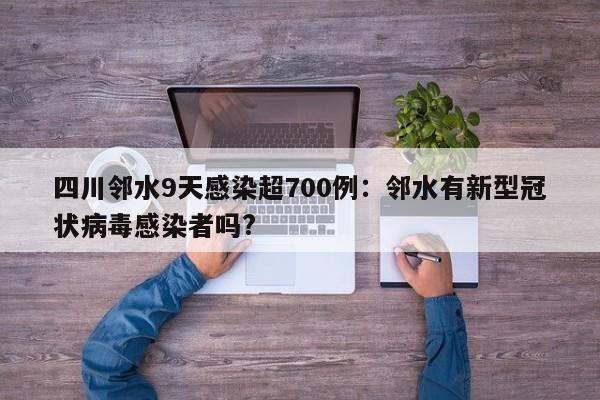 四川邻水9天感染超700例:邻水有新型冠状病毒感染者吗?
