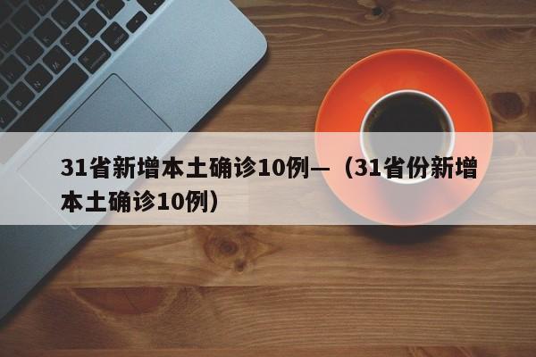 31省新增本土确诊10例—(31省份新增本土确诊10例)