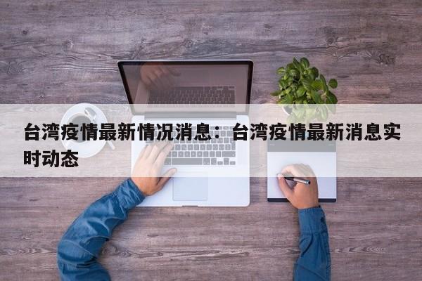 台湾疫情最新情况消息:台湾疫情最新消息实时动态