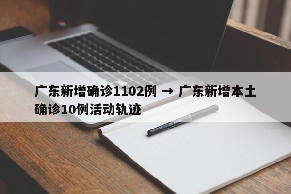 广东新增确诊1102例 → 广东新增本土确诊10例活动轨迹