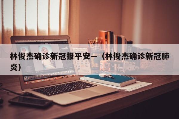 林俊杰确诊新冠报平安—(林俊杰确诊新冠肺炎)