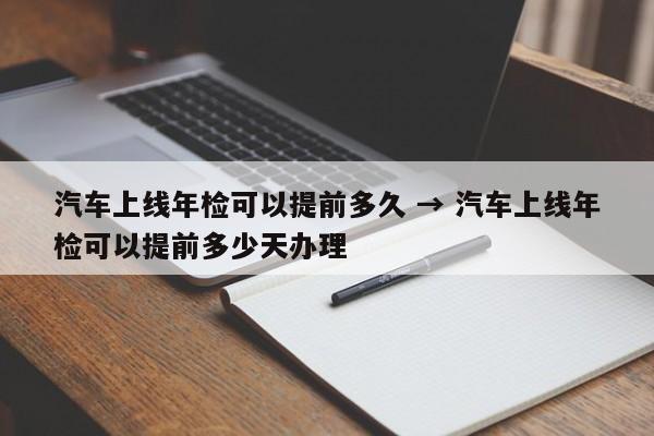 汽车上线年检可以提前多久 → 汽车上线年检可以提前多少天办理
