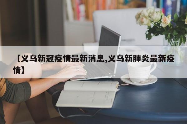 【义乌新冠疫情最新消息,义乌新肺炎最新疫情】
