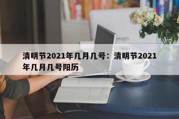 清明节2021年几月几号:清明节2021年几月几号阳历