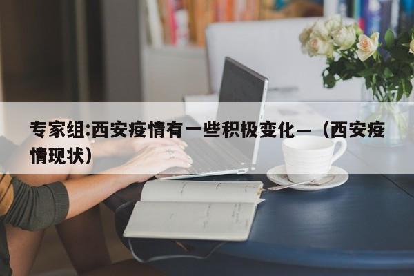 专家组:西安疫情有一些积极变化—(西安疫情现状)