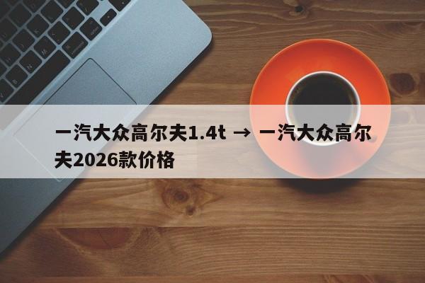 一汽大众高尔夫1.4t → 一汽大众高尔夫2026款价格