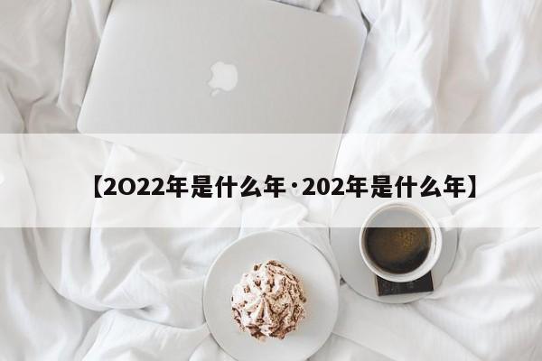【2O22年是什么年·202年是什么年】
