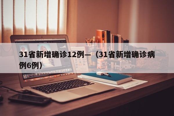 31省新增确诊12例—（31省新增确诊病例6例）