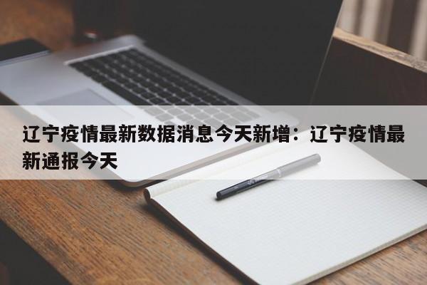 辽宁疫情最新数据消息今天新增:辽宁疫情最新通报今天