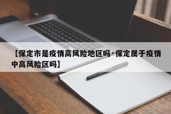 【保定市是疫情高风险地区吗·保定属于疫情中高风险区吗】