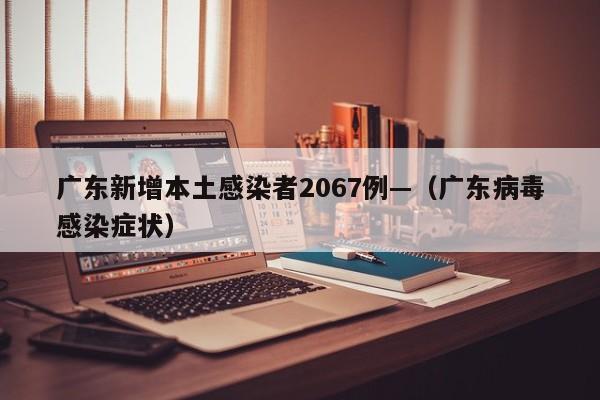 广东新增本土感染者2067例—(广东病毒感染症状)