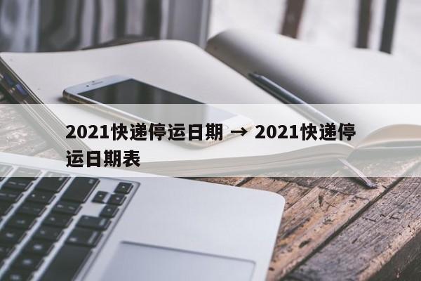 2021快递停运日期 → 2021快递停运日期表