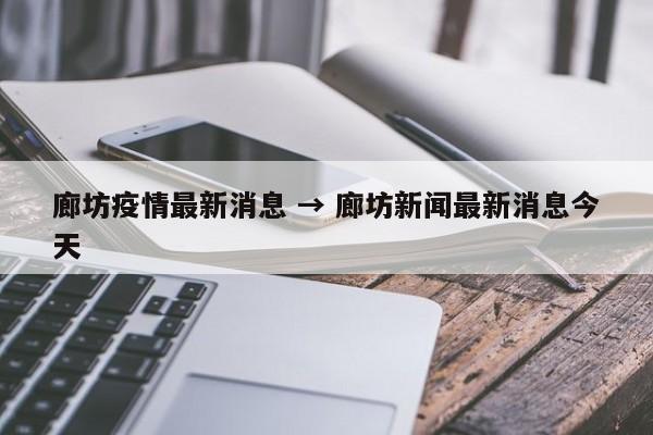 廊坊疫情最新消息 → 廊坊新闻最新消息今天