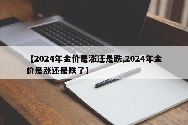 【2024年金价是涨还是跌,2024年金价是涨还是跌了】