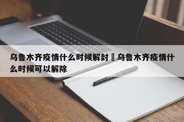 乌鲁木齐疫情什么时候解封›乌鲁木齐疫情什么时候可以解除