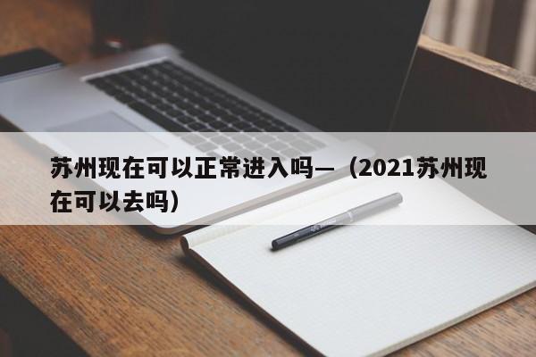 苏州现在可以正常进入吗—(2021苏州现在可以去吗)