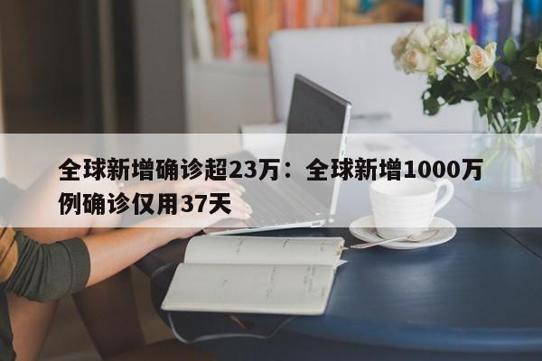 全球新增确诊超23万:全球新增1000万例确诊仅用37天