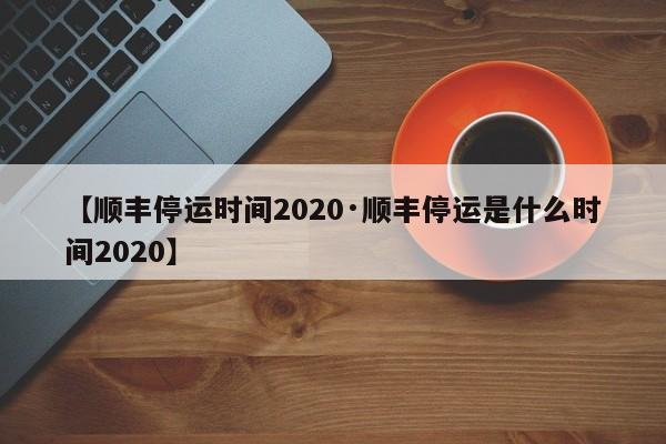 【顺丰停运时间2020·顺丰停运是什么时间2020】