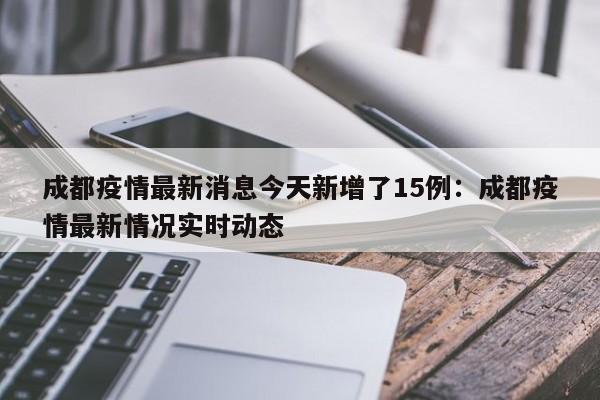 成都疫情最新消息今天新增了15例:成都疫情最新情况实时动态