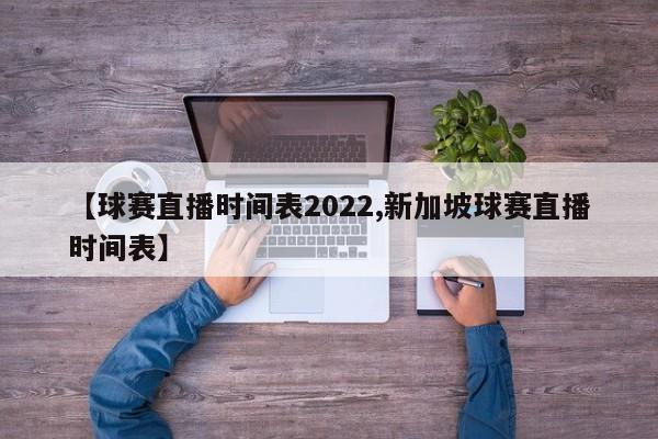 【球赛直播时间表2022,新加坡球赛直播时间表】