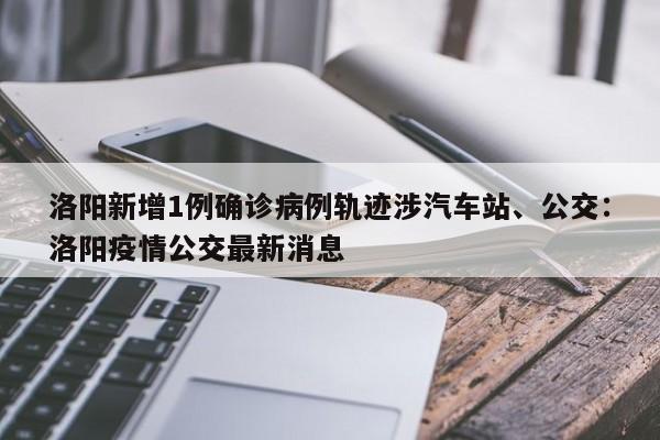 洛阳新增1例确诊病例轨迹涉汽车站、公交：洛阳疫情公交最新消息