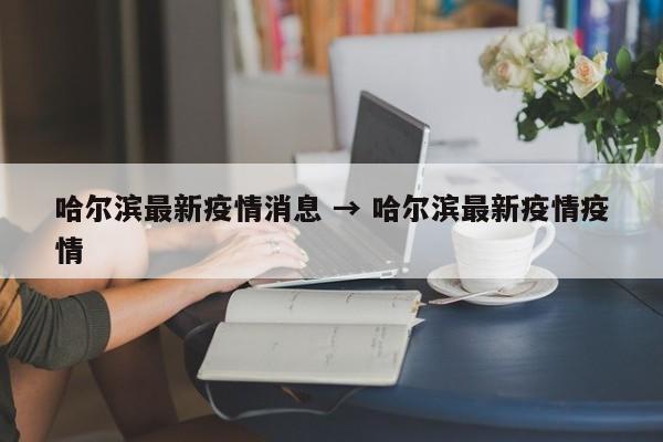 哈尔滨最新疫情消息 → 哈尔滨最新疫情疫情