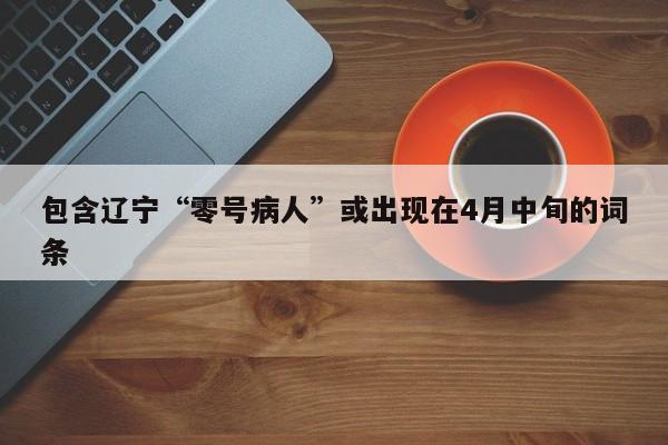 包含辽宁“零号病人”或出现在4月中旬的词条