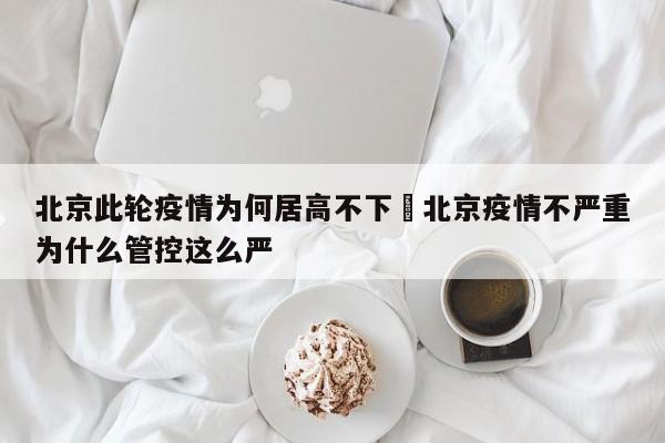 北京此轮疫情为何居高不下›北京疫情不严重为什么管控这么严